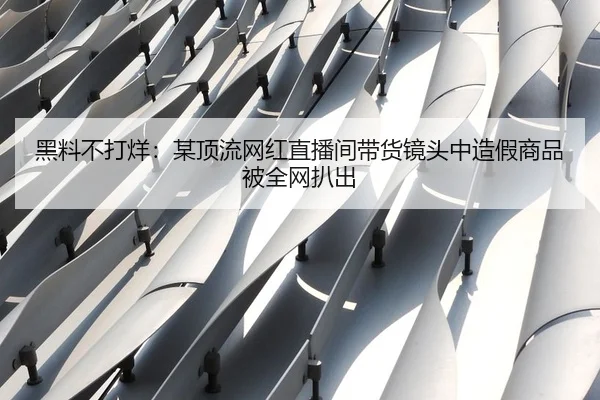 黑料不打烊：某顶流网红直播间带货镜头中造假商品被全网扒出